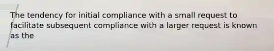 The tendency for initial compliance with a small request to facilitate subsequent compliance with a larger request is known as the