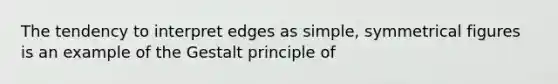 The tendency to interpret edges as simple, symmetrical figures is an example of the Gestalt principle of