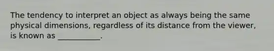 The tendency to interpret an object as always being the same physical dimensions, regardless of its distance from the viewer, is known as ___________.