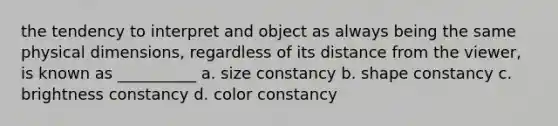 the tendency to interpret and object as always being the same physical dimensions, regardless of its distance from the viewer, is known as __________ a. size constancy b. shape constancy c. brightness constancy d. color constancy