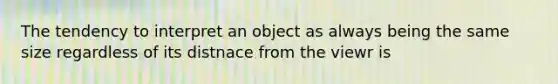 The tendency to interpret an object as always being the same size regardless of its distnace from the viewr is