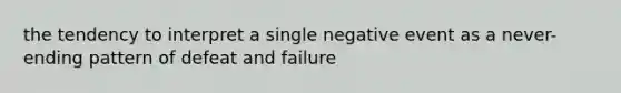 the tendency to interpret a single negative event as a never-ending pattern of defeat and failure