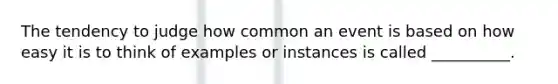 The tendency to judge how common an event is based on how easy it is to think of examples or instances is called __________.