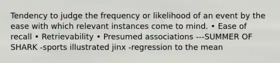 Tendency to judge the frequency or likelihood of an event by the ease with which relevant instances come to mind. • Ease of recall • Retrievability • Presumed associations ---SUMMER OF SHARK -sports illustrated jinx -regression to the mean