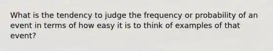 What is the tendency to judge the frequency or probability of an event in terms of how easy it is to think of examples of that event?