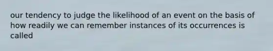 our tendency to judge the likelihood of an event on the basis of how readily we can remember instances of its occurrences is called