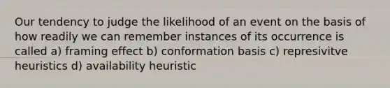 Our tendency to judge the likelihood of an event on the basis of how readily we can remember instances of its occurrence is called a) framing effect b) conformation basis c) represivitve heuristics d) availability heuristic