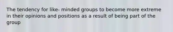 The tendency for like- minded groups to become more extreme in their opinions and positions as a result of being part of the group