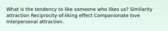 What is the tendency to like someone who likes us? Similarity attraction Reciprocity-of-liking effect Companionate love Interpersonal attraction.