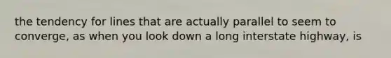 the tendency for lines that are actually parallel to seem to converge, as when you look down a long interstate highway, is