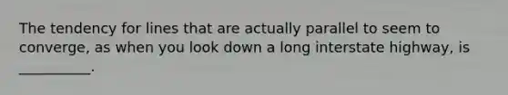 The tendency for lines that are actually parallel to seem to converge, as when you look down a long interstate highway, is __________.