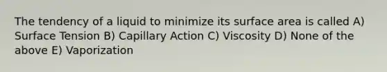 The tendency of a liquid to minimize its surface area is called A) Surface Tension B) Capillary Action C) Viscosity D) None of the above E) Vaporization