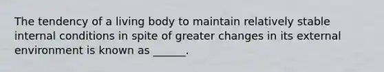 The tendency of a living body to maintain relatively stable internal conditions in spite of greater changes in its external environment is known as ______.