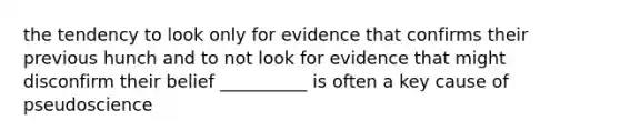 the tendency to look only for evidence that confirms their previous hunch and to not look for evidence that might disconfirm their belief __________ is often a key cause of pseudoscience