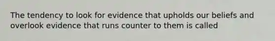 The tendency to look for evidence that upholds our beliefs and overlook evidence that runs counter to them is called