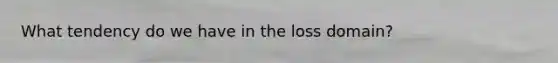 What tendency do we have in the loss domain?