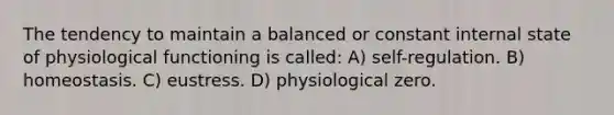 The tendency to maintain a balanced or constant internal state of physiological functioning is called: A) self-regulation. B) homeostasis. C) eustress. D) physiological zero.