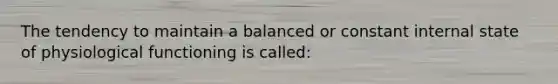 The tendency to maintain a balanced or constant internal state of physiological functioning is called: