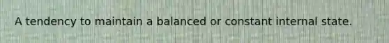 A tendency to maintain a balanced or constant internal state.