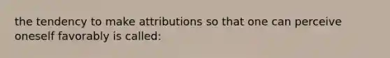 the tendency to make attributions so that one can perceive oneself favorably is called: