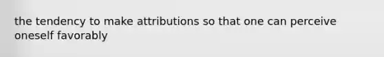 the tendency to make attributions so that one can perceive oneself favorably