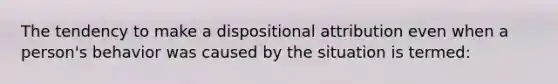 The tendency to make a dispositional attribution even when a person's behavior was caused by the situation is termed: