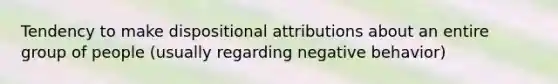 Tendency to make dispositional attributions about an entire group of people (usually regarding negative behavior)