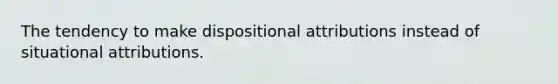 The tendency to make dispositional attributions instead of situational attributions.