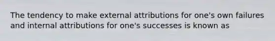 The tendency to make external attributions for one's own failures and internal attributions for one's successes is known as