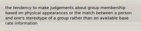 the tendency to make judgements about group membership based on physical appearances or the match between a person and one's stereotype of a group rather than on available base rate information