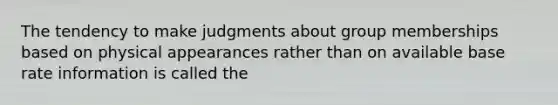 The tendency to make judgments about group memberships based on physical appearances rather than on available base rate information is called the