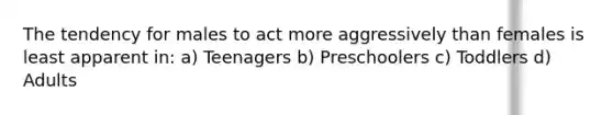 The tendency for males to act more aggressively than females is least apparent in: a) Teenagers b) Preschoolers c) Toddlers d) Adults