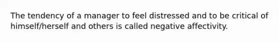 The tendency of a manager to feel distressed and to be critical of himself/herself and others is called negative affectivity.