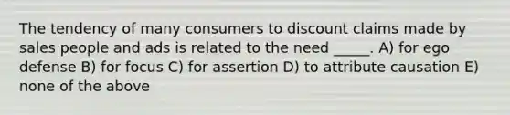 The tendency of many consumers to discount claims made by sales people and ads is related to the need _____. A) for ego defense B) for focus C) for assertion D) to attribute causation E) none of the above