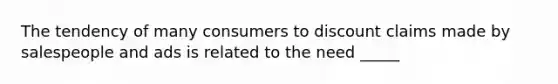 The tendency of many consumers to discount claims made by salespeople and ads is related to the need _____