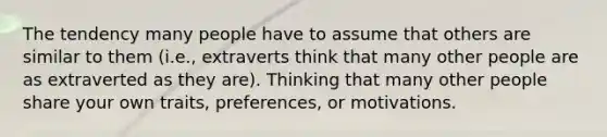 The tendency many people have to assume that others are similar to them (i.e., extraverts think that many other people are as extraverted as they are). Thinking that many other people share your own traits, preferences, or motivations.