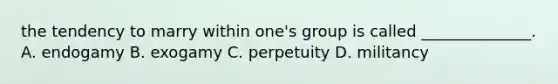 the tendency to marry within one's group is called ______________. A. endogamy B. exogamy C. perpetuity D. militancy