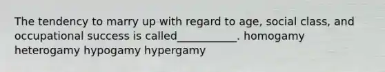 The tendency to marry up with regard to age, social class, and occupational success is called___________. homogamy heterogamy hypogamy hypergamy