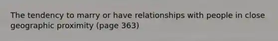 The tendency to marry or have relationships with people in close geographic proximity (page 363)