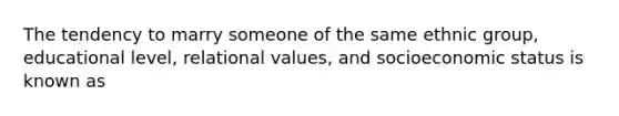 The tendency to marry someone of the same ethnic group, educational level, relational values, and socioeconomic status is known as