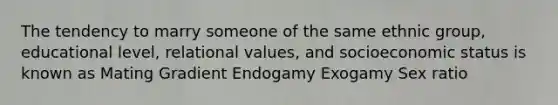 The tendency to marry someone of the same ethnic group, educational level, relational values, and socioeconomic status is known as Mating Gradient Endogamy Exogamy Sex ratio