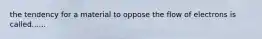the tendency for a material to oppose the flow of electrons is called......