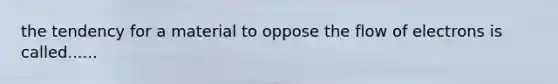 the tendency for a material to oppose the flow of electrons is called......
