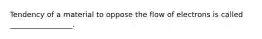 Tendency of a material to oppose the flow of electrons is called _________________.