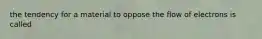 the tendency for a material to oppose the flow of electrons is called