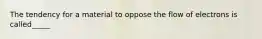 The tendency for a material to oppose the flow of electrons is called_____
