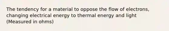 The tendency for a material to oppose the flow of electrons, changing electrical energy to thermal energy and light (Measured in ohms)