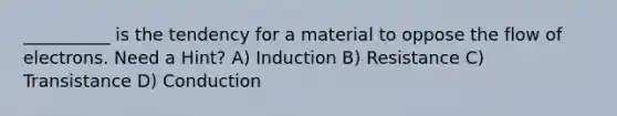 __________ is the tendency for a material to oppose the flow of electrons. Need a Hint? A) Induction B) Resistance C) Transistance D) Conduction