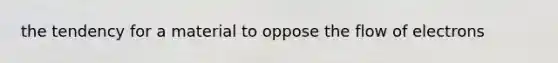 the tendency for a material to oppose the flow of electrons