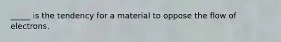 _____ is the tendency for a material to oppose the flow of electrons.